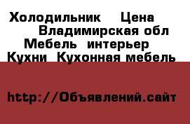 Холодильник  › Цена ­ 5 000 - Владимирская обл. Мебель, интерьер » Кухни. Кухонная мебель   